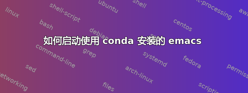 如何启动使用 conda 安装的 emacs