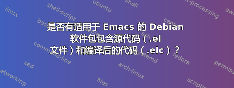 是否有适用于 Emacs 的 Debian 软件包包含源代码（.el 文件）和编译后的代码（.elc）？