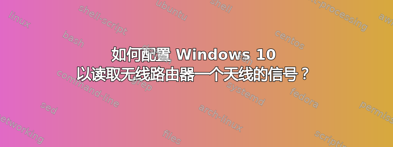 如何配置 Windows 10 以读取无线路由器一个天线的信号？