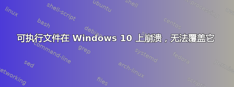 可执行文件在 Windows 10 上崩溃，无法覆盖它