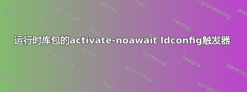 运行时库包的activate-noawait ldconfig触发器