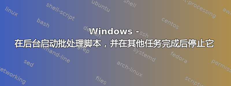 Windows - 在后台启动批处理脚本，并在其他任务完成后停止它