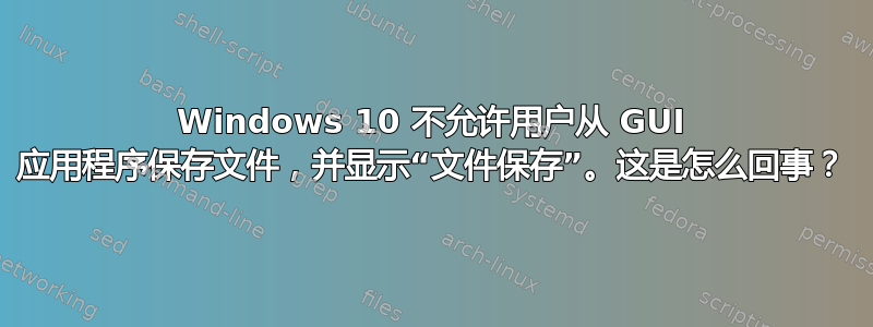 Windows 10 不允许用户从 GUI 应用程序保存文件，并显示“文件保存”。这是怎么回事？