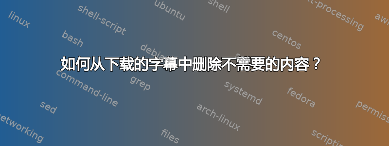 如何从下载的字幕中删除不需要的内容？