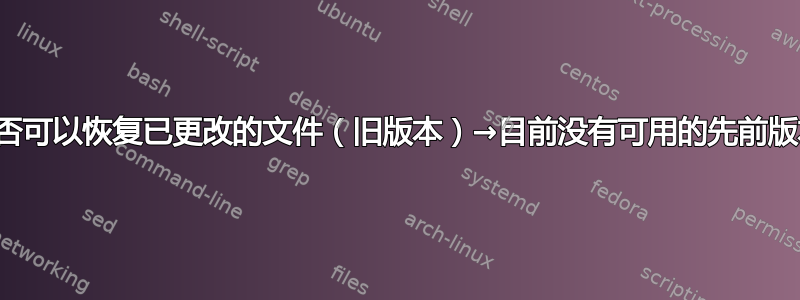 是否可以恢复已更改的文件（旧版本）→目前没有可用的先前版本