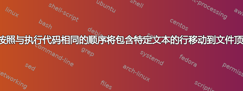 如何按照与执行代码相同的顺序将包含特定文本的行移动到文件顶部？