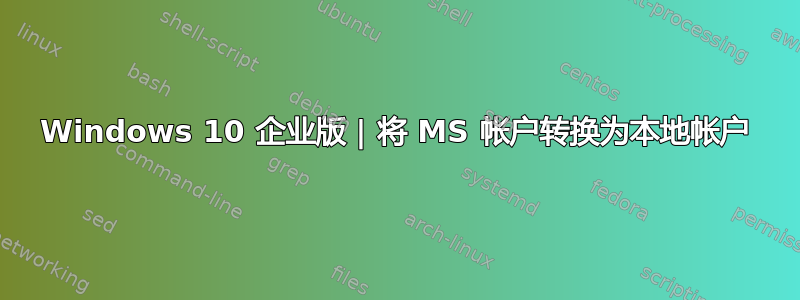 Windows 10 企业版 | 将 MS 帐户转换为本地帐户