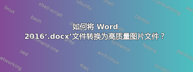 如何将 Word 2016‘.docx’文件转换为高质量图片文件？