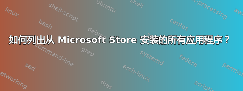 如何列出从 Microsoft Store 安装的所有应用程序？