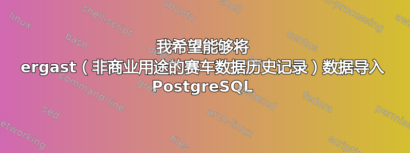 我希望能够将 ergast（非商业用途的赛车数据历史记录）数据导入 PostgreSQL