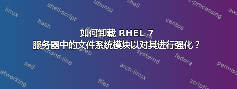 如何卸载 RHEL 7 服务器中的文件系统模块以对其进行强化？