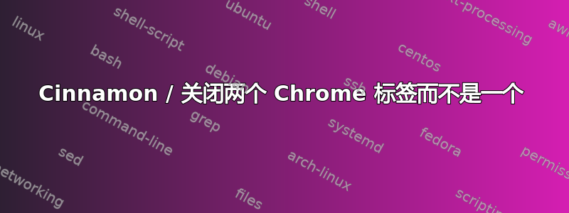 Cinnamon / 关闭两个 Chrome 标签而不是一个