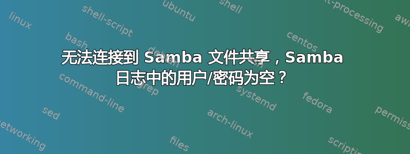 无法连接到 Samba 文件共享，Samba 日志中的用户/密码为空？