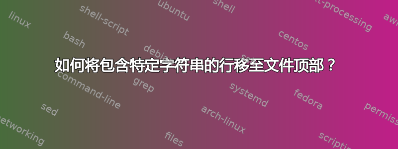 如何将包含特定字符串的行移至文件顶部？