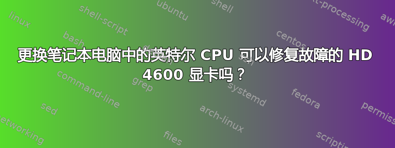 更换笔记本电脑中的英特尔 CPU 可以修复故障的 HD 4600 显卡吗？