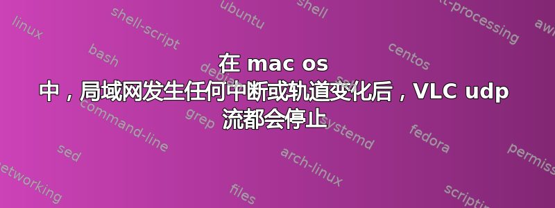 在 mac os 中，局域网发生任何中断或轨道变化后，VLC udp 流都会停止