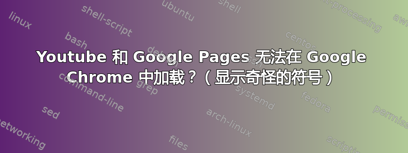 Youtube 和 Google Pages 无法在 Google Chrome 中加载？（显示奇怪的符号）