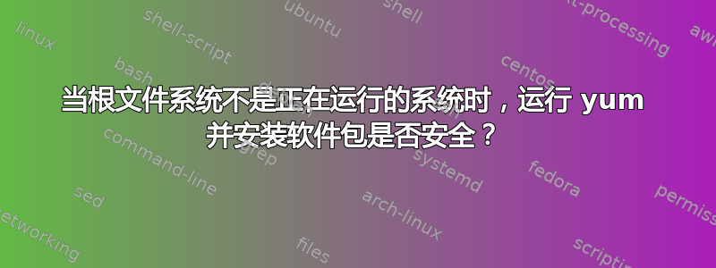 当根文件系统不是正在运行的系统时，运行 yum 并安装软件包是否安全？