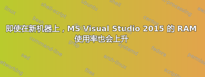 即使在新机器上，MS Visual Studio 2015 的 RAM 使用率也会上升