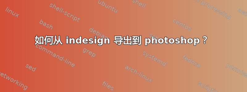 如何从 indesign 导出到 photoshop？