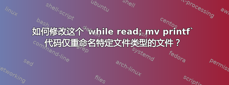 如何修改这个`while read; mv printf` 代码仅重命名特定文件类型的文件？