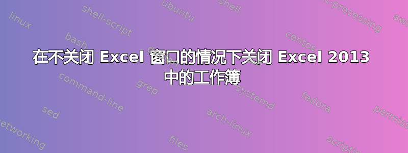 在不关闭 Excel 窗口的情况下关闭 Excel 2013 中的工作簿