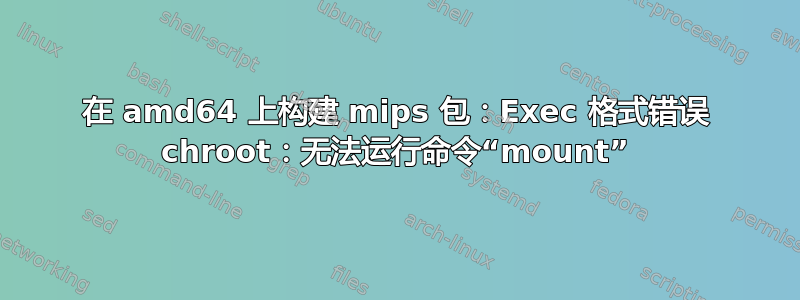 在 amd64 上构建 mips 包：Exec 格式错误 chroot：无法运行命令“mount”