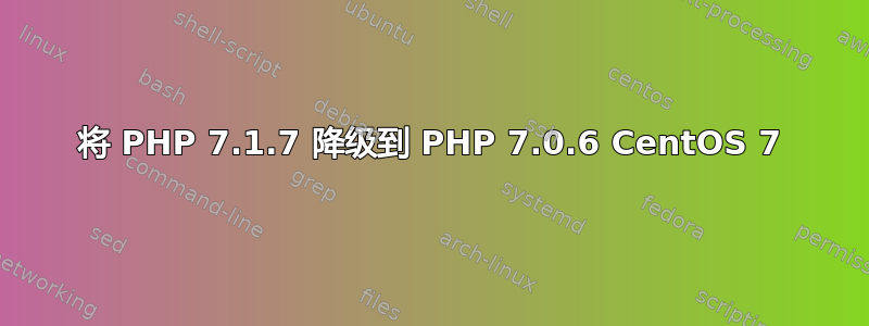 将 PHP 7.1.7 降级到 PHP 7.0.6 CentOS 7