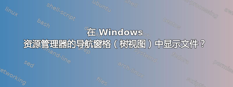 在 Windows 资源管理器的导航窗格（树视图）中显示文件？