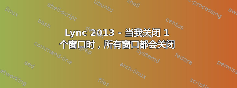 Lync 2013 - 当我关闭 1 个窗口时，所有窗口都会关闭
