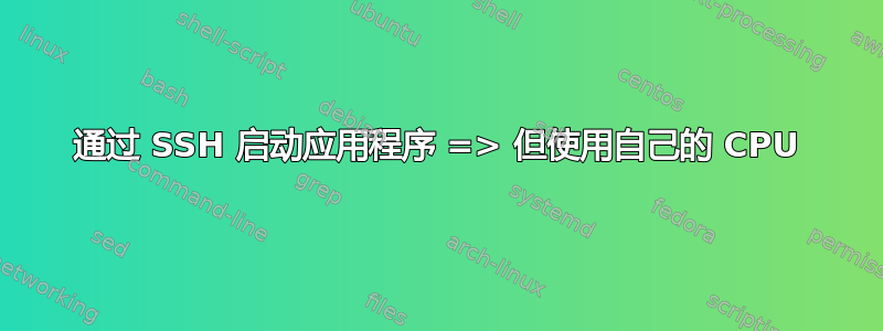 通过 SSH 启动应用程序 => 但使用自己的 CPU