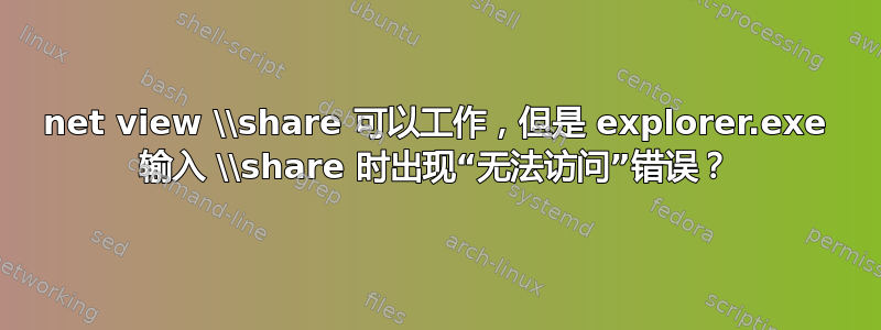 net view \\share 可以工作，但是 explorer.exe 输入 \\share 时出现“无法访问”错误？