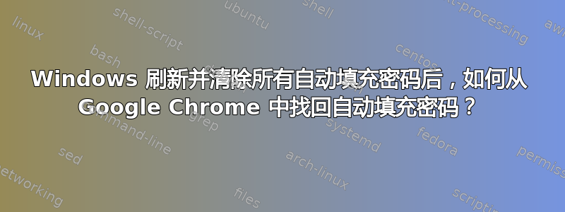 Windows 刷新并清除所有自动填充密码后，如何从 Google Chrome 中找回自动填充密码？