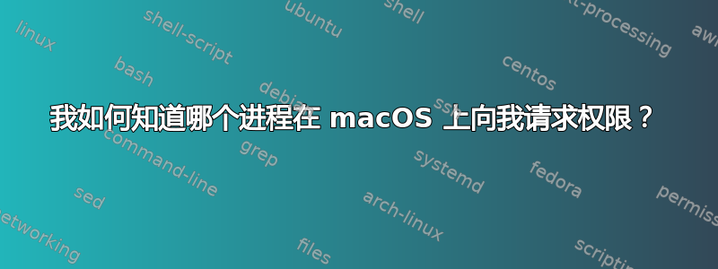 我如何知道哪个进程在 macOS 上向我请求权限？