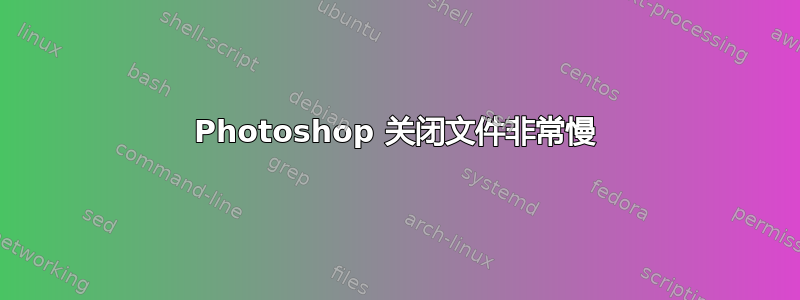 Photoshop 关闭文件非常慢