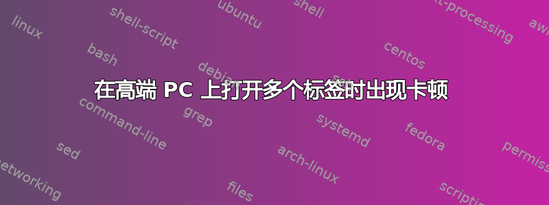 在高端 PC 上打开多个标签时出现卡顿