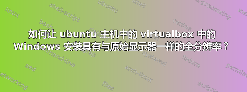 如何让 ubuntu 主机中的 virtualbox 中的 Windows 安装具有与原始显示器一样的全分辨率？