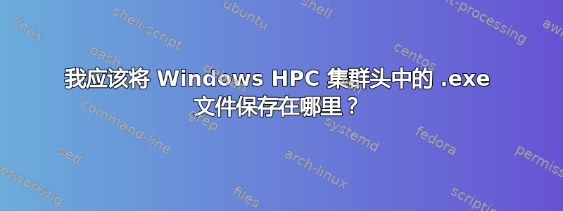 我应该将 Windows HPC 集群头中的 .exe 文件保存在哪里？