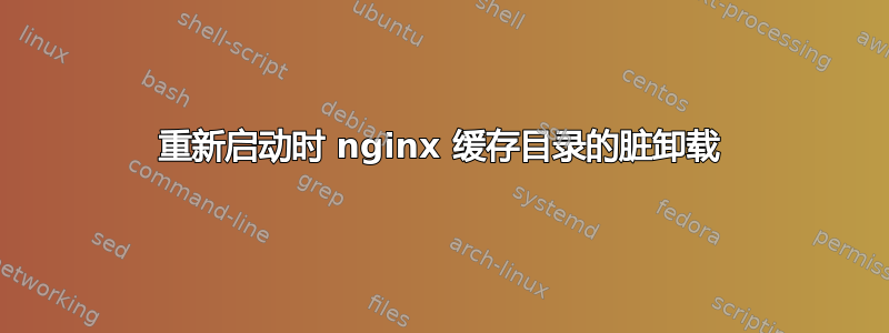 重新启动时 nginx 缓存目录的脏卸载