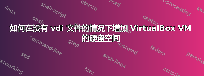 如何在没有 vdi 文件的情况下增加 VirtualBox VM 的硬盘空间