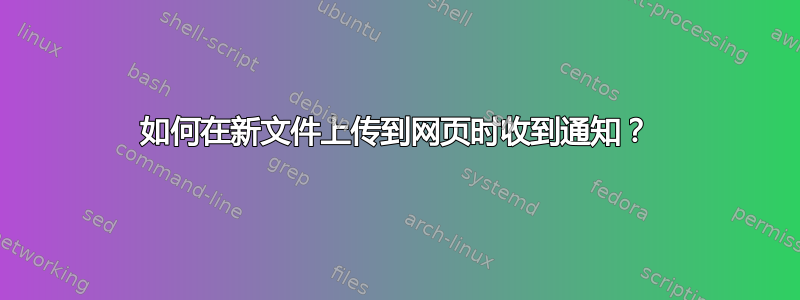 如何在新文件上传到网页时收到通知？