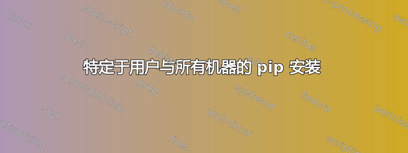 特定于用户与所有机器的 pip 安装