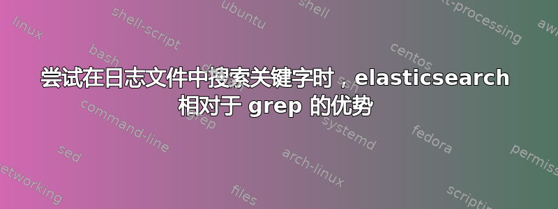 尝试在日志文件中搜索关键字时，elasticsearch 相对于 grep 的优势