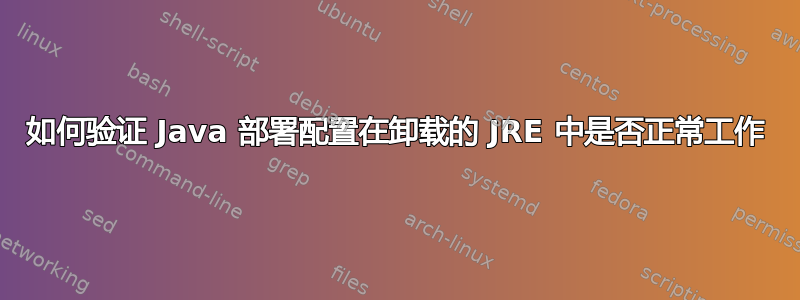 如何验证 Java 部署配置在卸载的 JRE 中是否正常工作