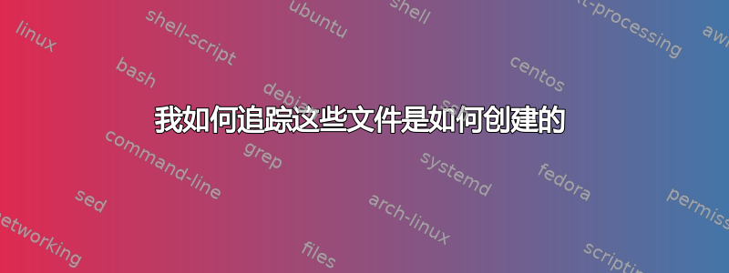 我如何追踪这些文件是如何创建的