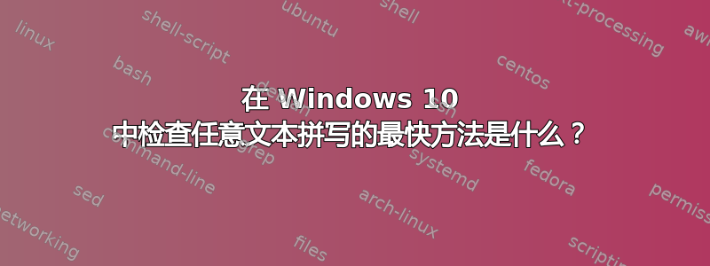 在 Windows 10 中检查任意文本拼写的最快方法是什么？