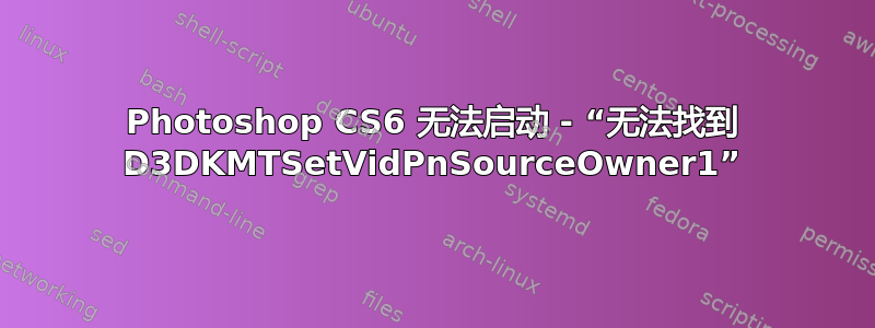 Photoshop CS6 无法启动 - “无法找到 D3DKMTSetVidPnSourceOwner1”