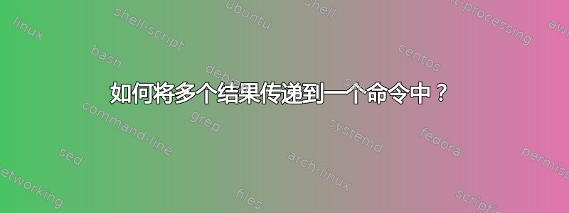 如何将多个结果传递到一个命令中？