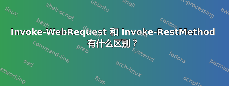 Invoke-WebRequest 和 Invoke-RestMethod 有什么区别？