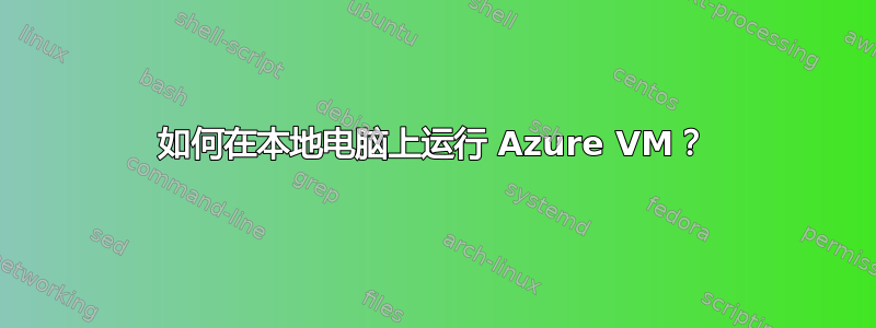 如何在本地电脑上运行 Azure VM？